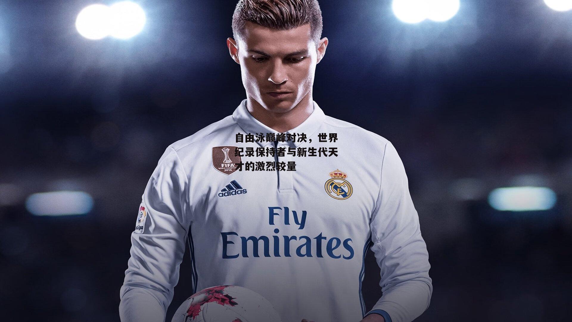 自由泳巅峰对决,世界纪录保持者与新生代天才的激烈较量