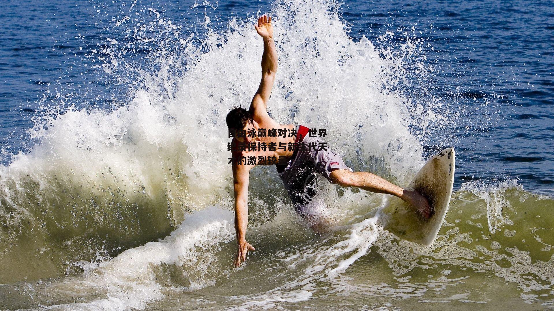 自由泳巅峰对决,世界纪录保持者与新生代天才的激烈较量