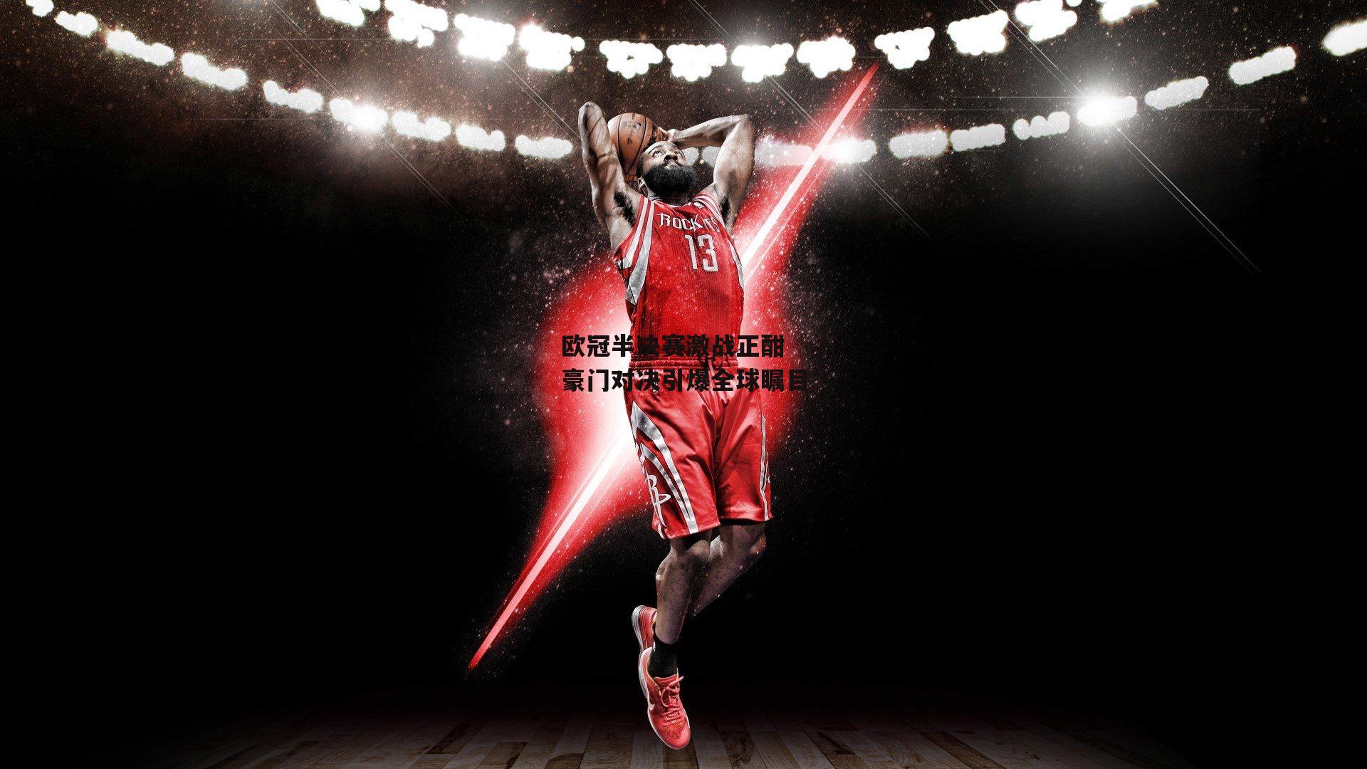 欧冠半决赛激战正酣 豪门对决引爆全球瞩目