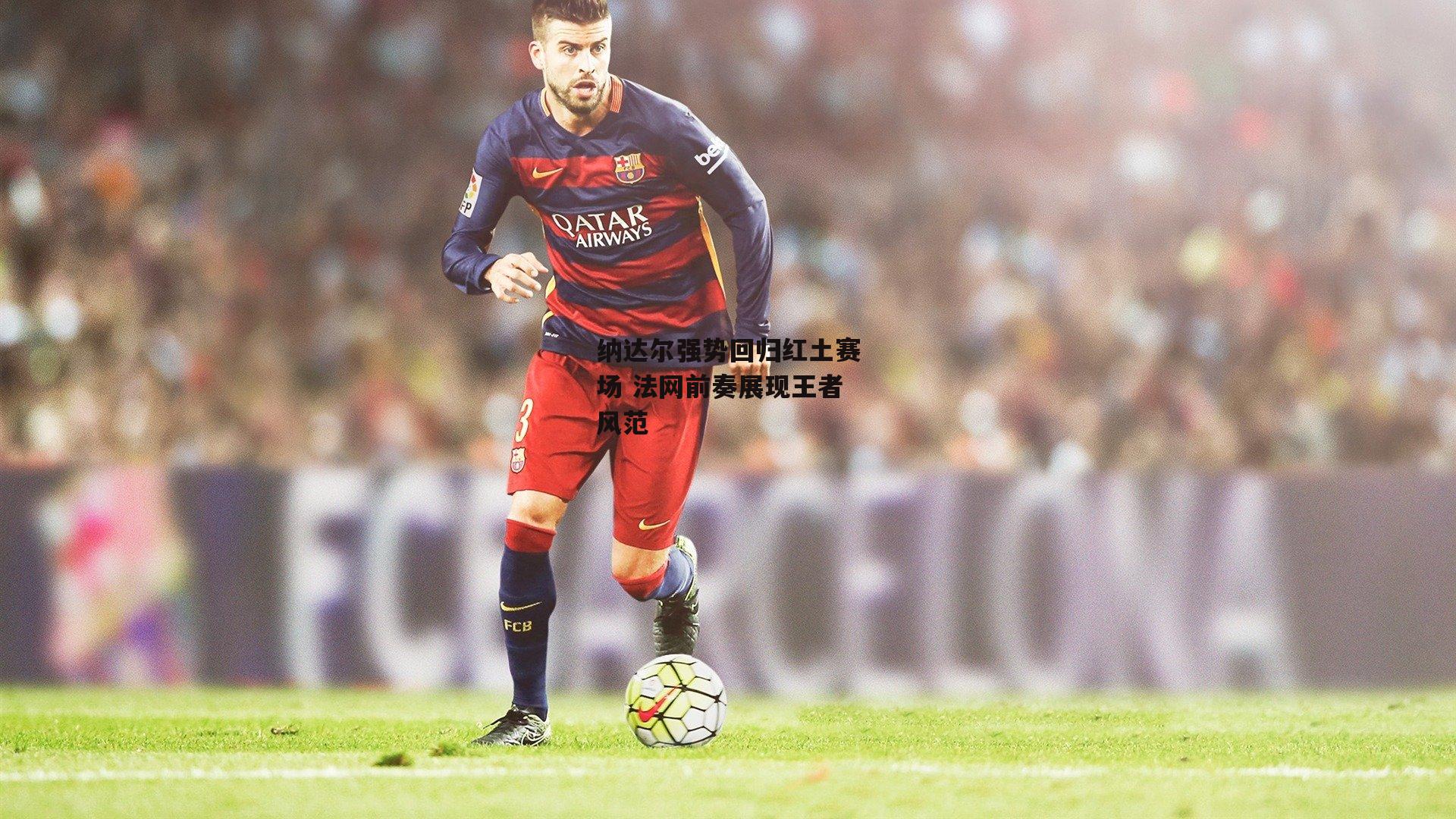 纳达尔强势回归红土赛场 法网前奏展现王者风范