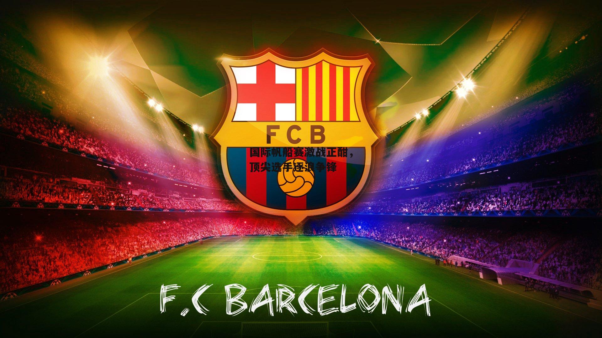 国际帆船赛激战正酣，顶尖选手逐浪争锋